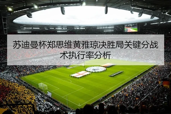 苏迪曼杯郑思维黄雅琼决胜局关键分战术执行率分析