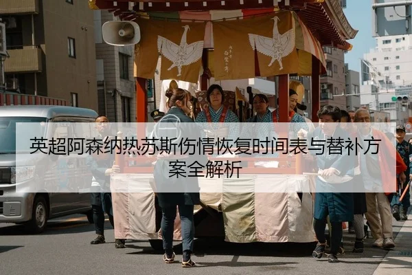 英超阿森纳热苏斯伤情恢复时间表与替补方案全解析